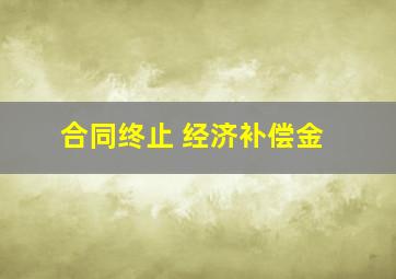 合同终止 经济补偿金